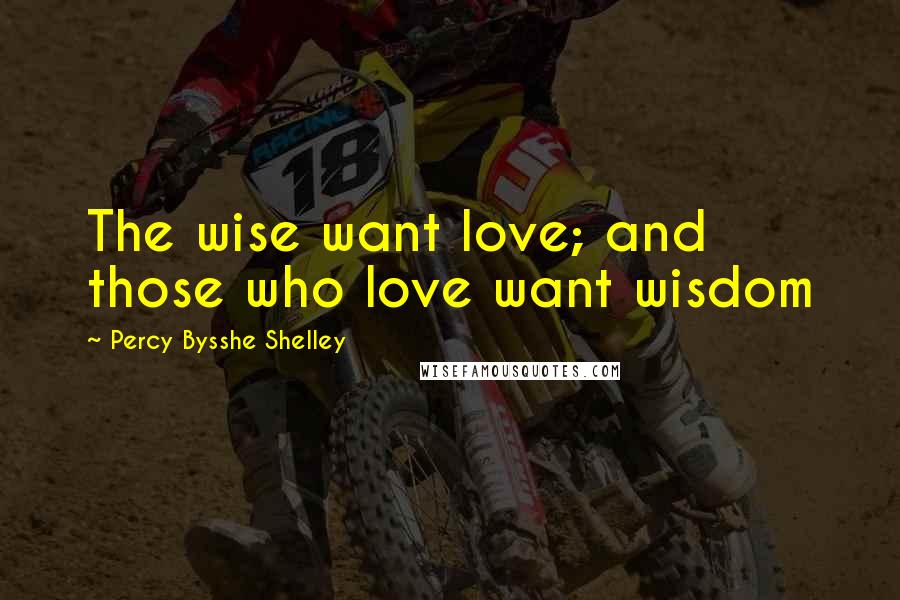 Percy Bysshe Shelley Quotes: The wise want love; and those who love want wisdom