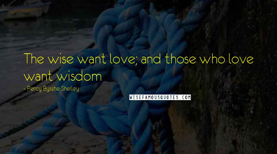 Percy Bysshe Shelley Quotes: The wise want love; and those who love want wisdom