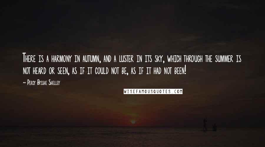 Percy Bysshe Shelley Quotes: There is a harmony in autumn, and a luster in its sky, which through the summer is not heard or seen, as if it could not be, as if it had not been!