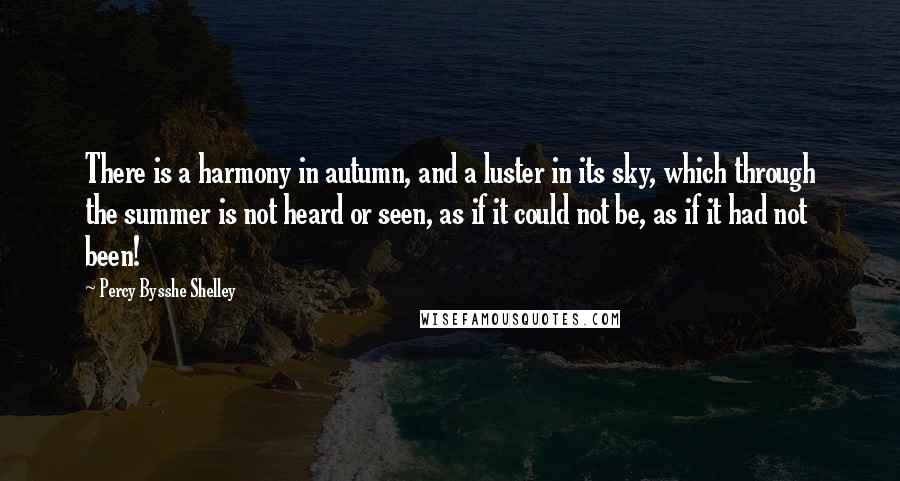 Percy Bysshe Shelley Quotes: There is a harmony in autumn, and a luster in its sky, which through the summer is not heard or seen, as if it could not be, as if it had not been!