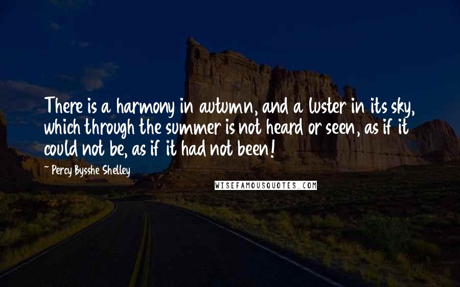 Percy Bysshe Shelley Quotes: There is a harmony in autumn, and a luster in its sky, which through the summer is not heard or seen, as if it could not be, as if it had not been!