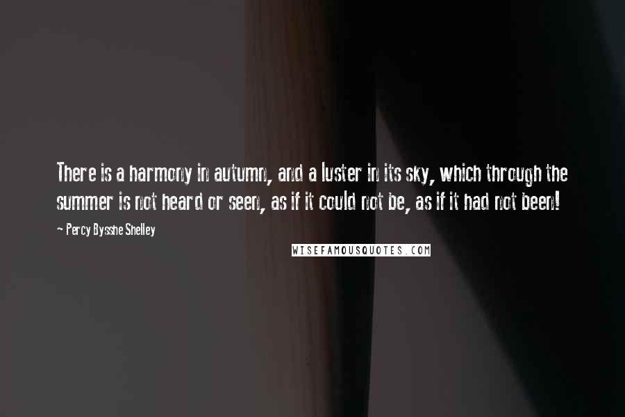 Percy Bysshe Shelley Quotes: There is a harmony in autumn, and a luster in its sky, which through the summer is not heard or seen, as if it could not be, as if it had not been!