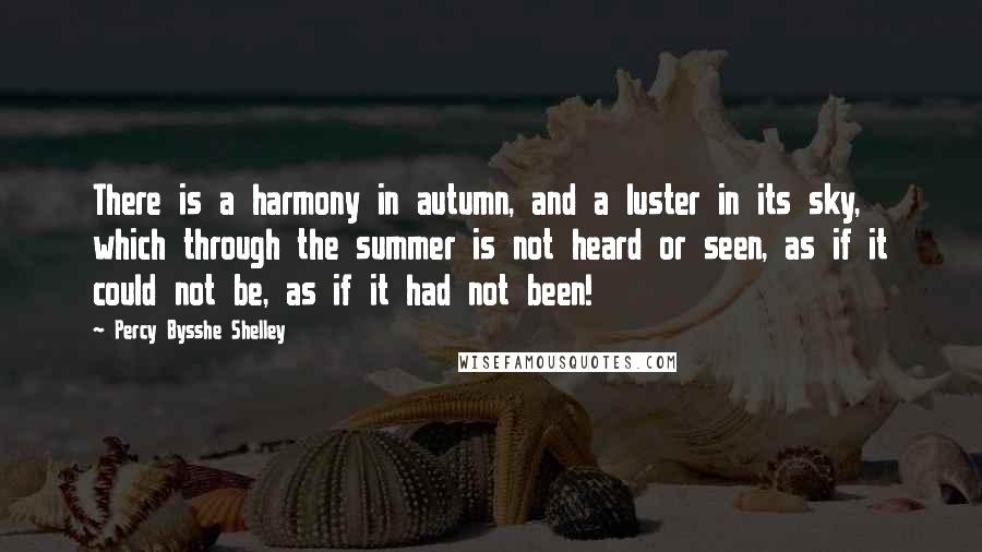 Percy Bysshe Shelley Quotes: There is a harmony in autumn, and a luster in its sky, which through the summer is not heard or seen, as if it could not be, as if it had not been!