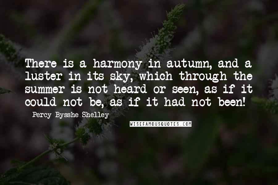 Percy Bysshe Shelley Quotes: There is a harmony in autumn, and a luster in its sky, which through the summer is not heard or seen, as if it could not be, as if it had not been!