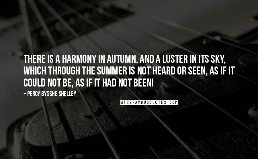 Percy Bysshe Shelley Quotes: There is a harmony in autumn, and a luster in its sky, which through the summer is not heard or seen, as if it could not be, as if it had not been!