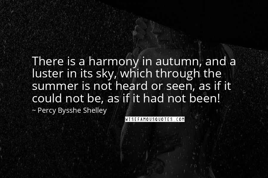 Percy Bysshe Shelley Quotes: There is a harmony in autumn, and a luster in its sky, which through the summer is not heard or seen, as if it could not be, as if it had not been!