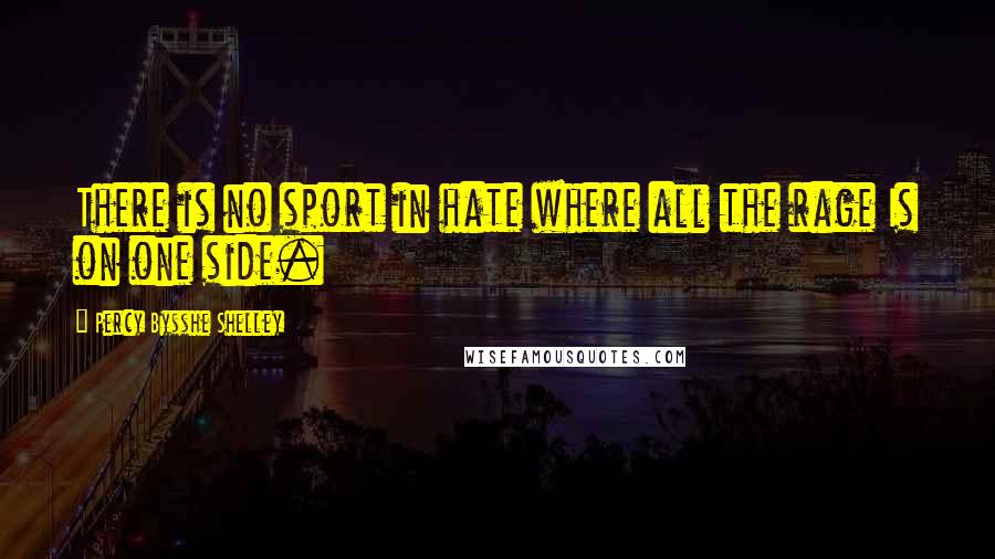 Percy Bysshe Shelley Quotes: There is no sport in hate where all the rage Is on one side.