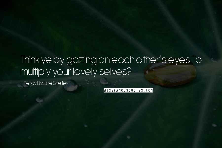 Percy Bysshe Shelley Quotes: Think ye by gazing on each other's eyes To multiply your lovely selves?