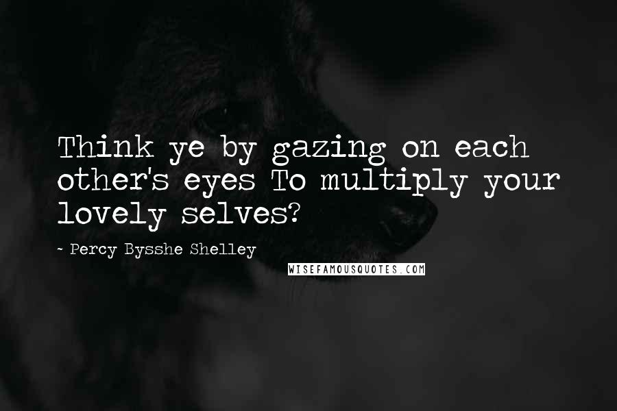 Percy Bysshe Shelley Quotes: Think ye by gazing on each other's eyes To multiply your lovely selves?