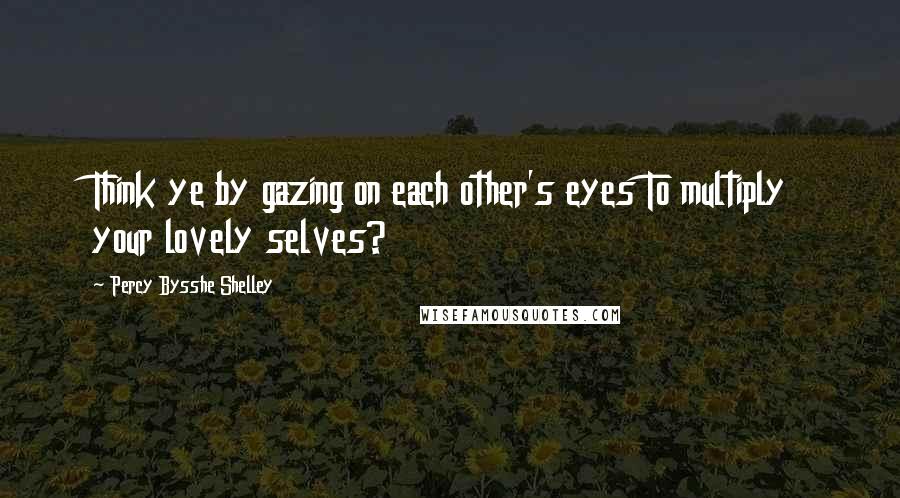 Percy Bysshe Shelley Quotes: Think ye by gazing on each other's eyes To multiply your lovely selves?