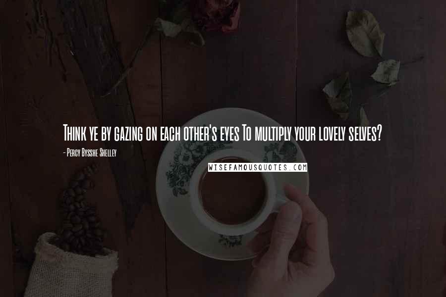 Percy Bysshe Shelley Quotes: Think ye by gazing on each other's eyes To multiply your lovely selves?