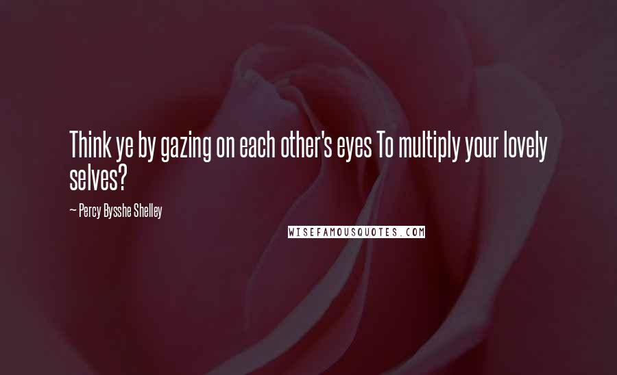 Percy Bysshe Shelley Quotes: Think ye by gazing on each other's eyes To multiply your lovely selves?