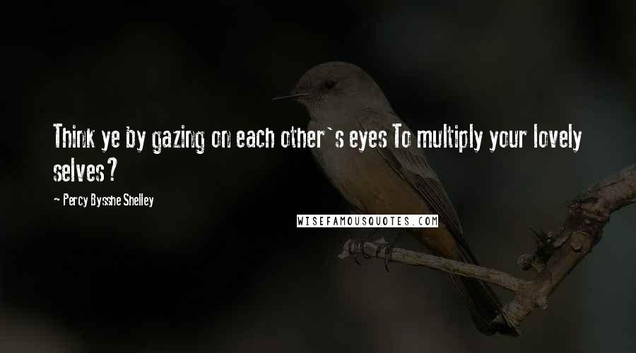 Percy Bysshe Shelley Quotes: Think ye by gazing on each other's eyes To multiply your lovely selves?