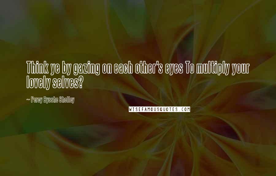 Percy Bysshe Shelley Quotes: Think ye by gazing on each other's eyes To multiply your lovely selves?