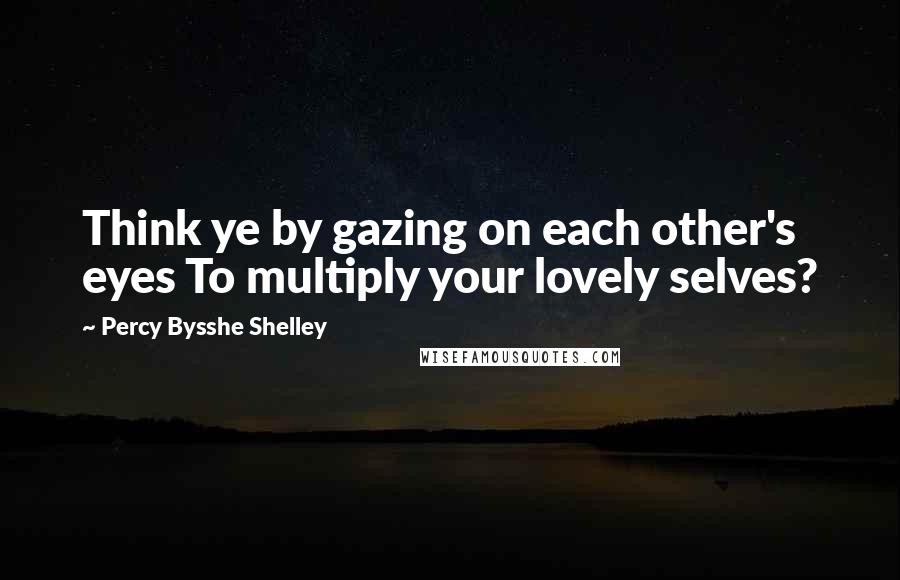 Percy Bysshe Shelley Quotes: Think ye by gazing on each other's eyes To multiply your lovely selves?