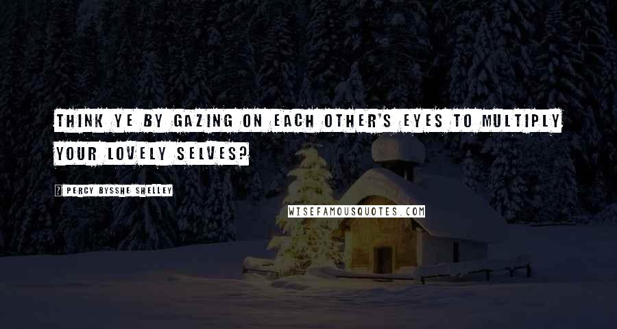 Percy Bysshe Shelley Quotes: Think ye by gazing on each other's eyes To multiply your lovely selves?