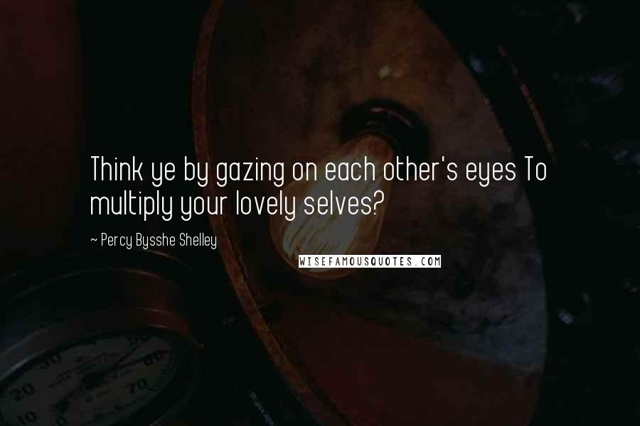 Percy Bysshe Shelley Quotes: Think ye by gazing on each other's eyes To multiply your lovely selves?