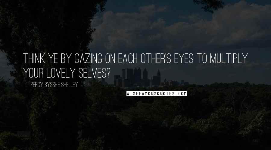 Percy Bysshe Shelley Quotes: Think ye by gazing on each other's eyes To multiply your lovely selves?