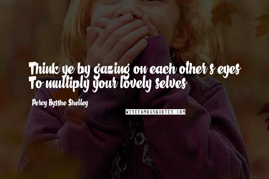 Percy Bysshe Shelley Quotes: Think ye by gazing on each other's eyes To multiply your lovely selves?