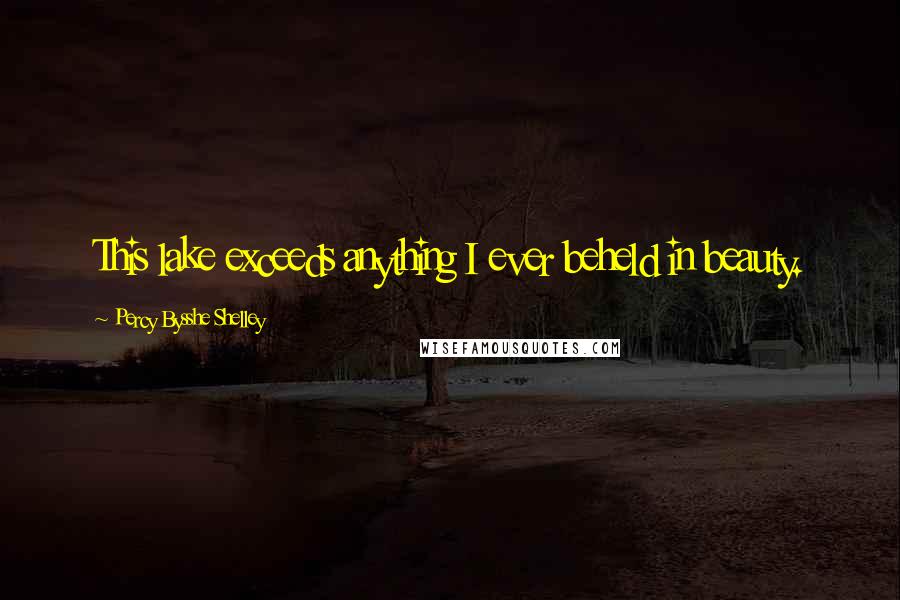 Percy Bysshe Shelley Quotes: This lake exceeds anything I ever beheld in beauty.