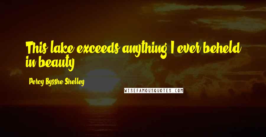 Percy Bysshe Shelley Quotes: This lake exceeds anything I ever beheld in beauty.