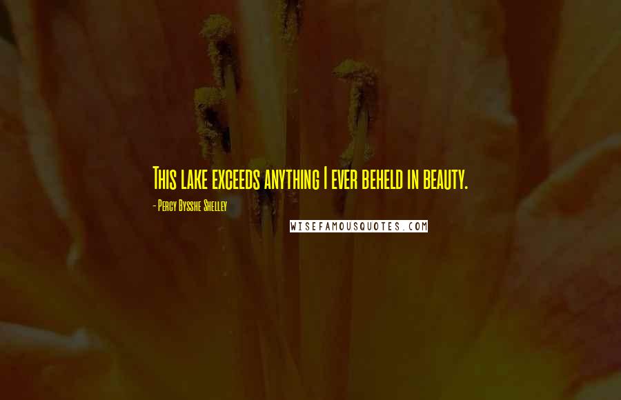 Percy Bysshe Shelley Quotes: This lake exceeds anything I ever beheld in beauty.