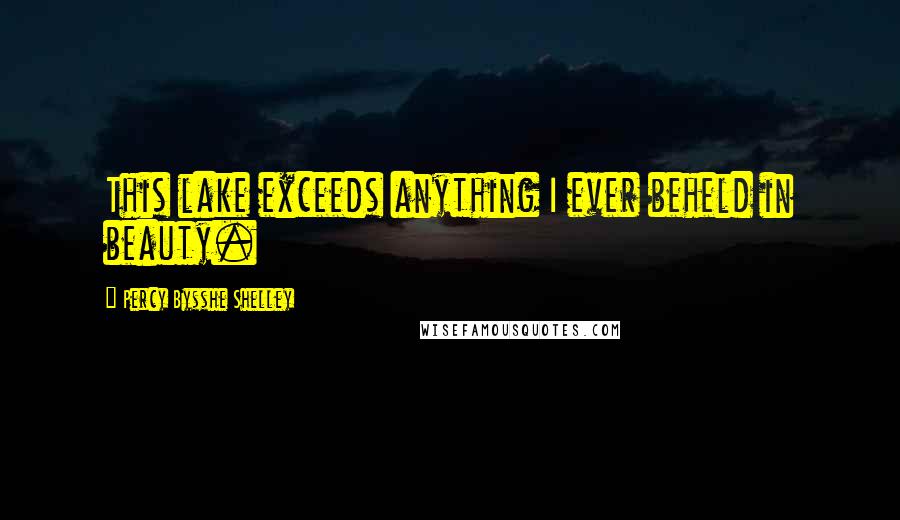 Percy Bysshe Shelley Quotes: This lake exceeds anything I ever beheld in beauty.