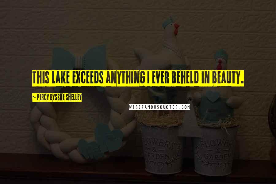 Percy Bysshe Shelley Quotes: This lake exceeds anything I ever beheld in beauty.