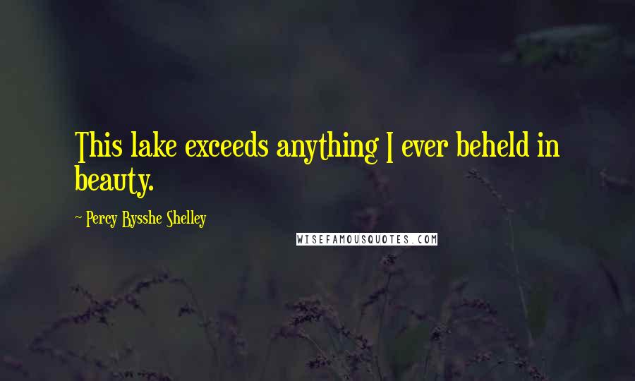 Percy Bysshe Shelley Quotes: This lake exceeds anything I ever beheld in beauty.
