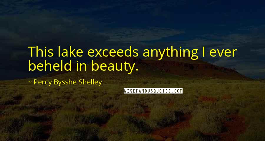 Percy Bysshe Shelley Quotes: This lake exceeds anything I ever beheld in beauty.