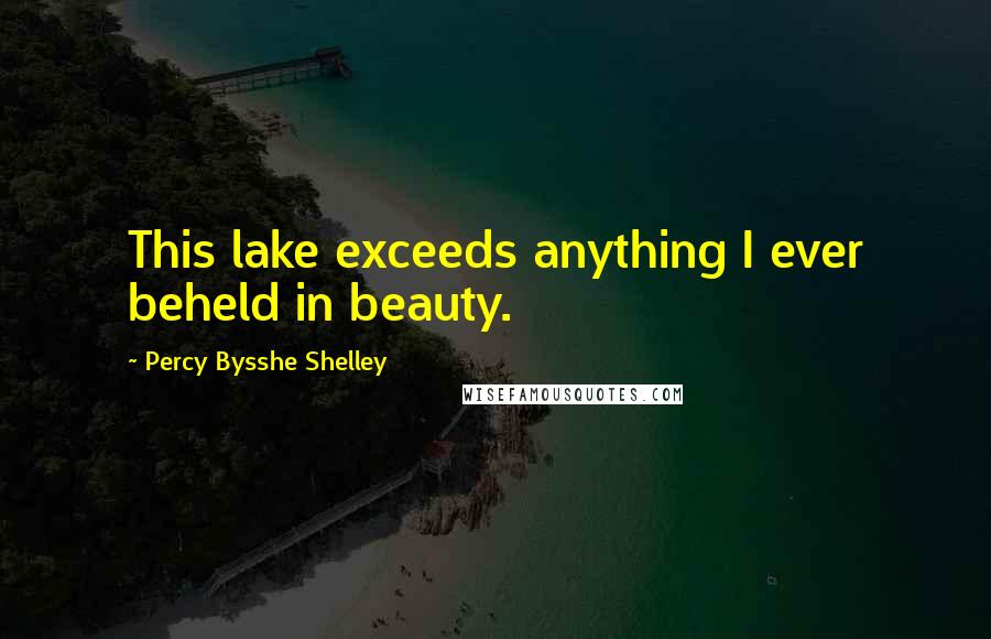 Percy Bysshe Shelley Quotes: This lake exceeds anything I ever beheld in beauty.