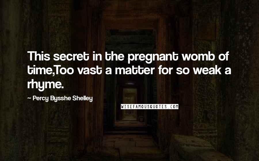 Percy Bysshe Shelley Quotes: This secret in the pregnant womb of time,Too vast a matter for so weak a rhyme.