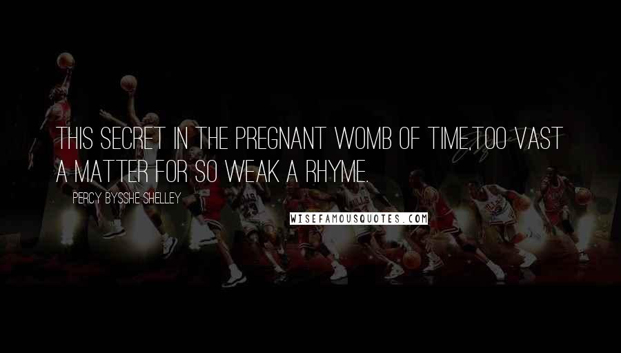 Percy Bysshe Shelley Quotes: This secret in the pregnant womb of time,Too vast a matter for so weak a rhyme.