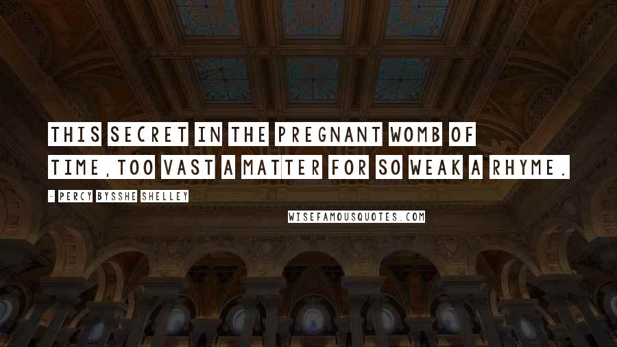 Percy Bysshe Shelley Quotes: This secret in the pregnant womb of time,Too vast a matter for so weak a rhyme.