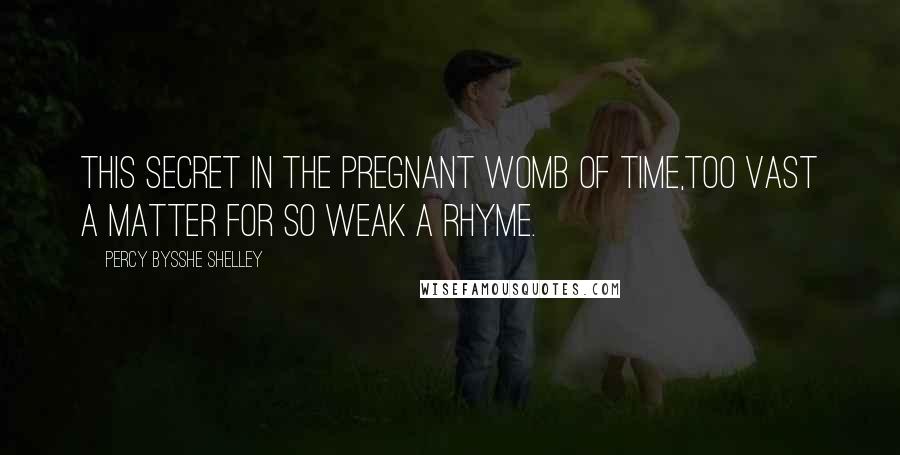Percy Bysshe Shelley Quotes: This secret in the pregnant womb of time,Too vast a matter for so weak a rhyme.