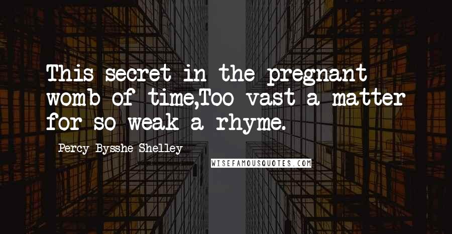 Percy Bysshe Shelley Quotes: This secret in the pregnant womb of time,Too vast a matter for so weak a rhyme.