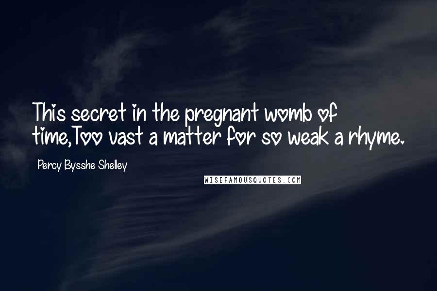 Percy Bysshe Shelley Quotes: This secret in the pregnant womb of time,Too vast a matter for so weak a rhyme.