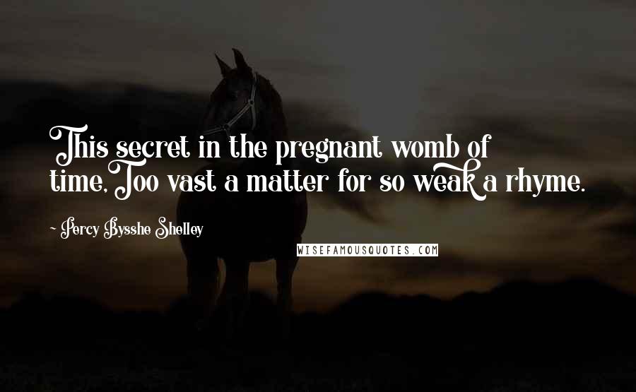 Percy Bysshe Shelley Quotes: This secret in the pregnant womb of time,Too vast a matter for so weak a rhyme.