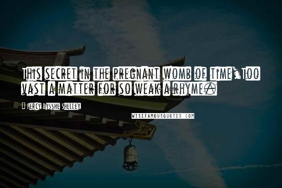 Percy Bysshe Shelley Quotes: This secret in the pregnant womb of time,Too vast a matter for so weak a rhyme.