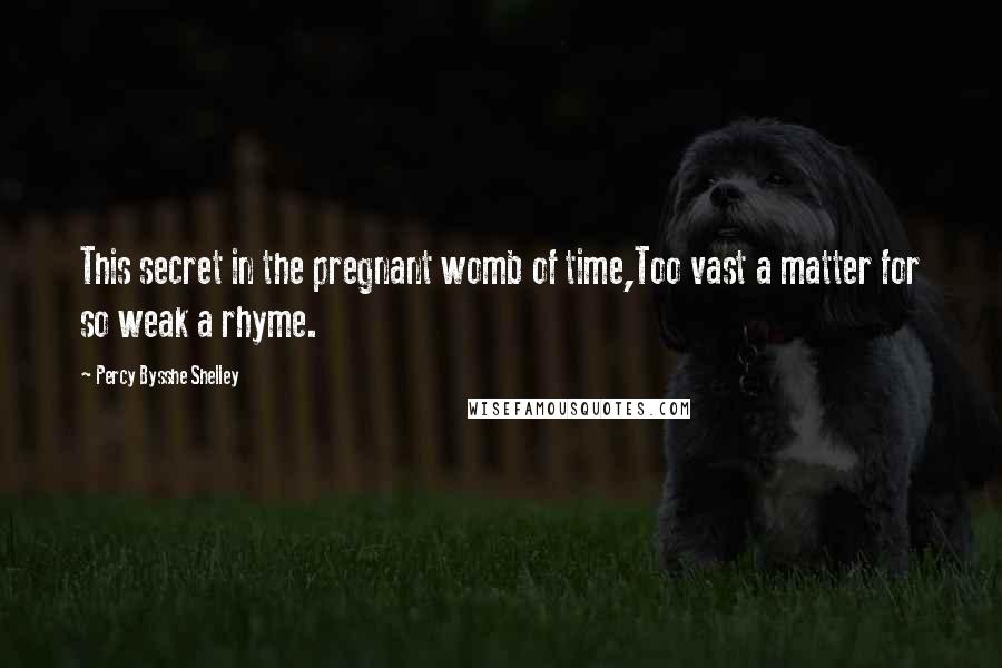 Percy Bysshe Shelley Quotes: This secret in the pregnant womb of time,Too vast a matter for so weak a rhyme.