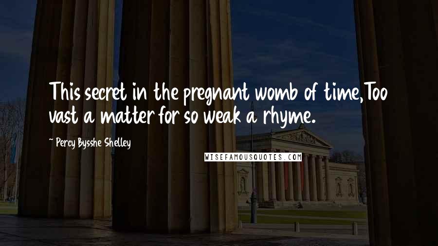 Percy Bysshe Shelley Quotes: This secret in the pregnant womb of time,Too vast a matter for so weak a rhyme.
