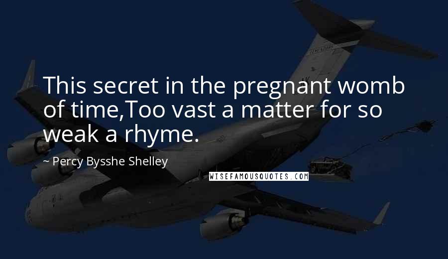 Percy Bysshe Shelley Quotes: This secret in the pregnant womb of time,Too vast a matter for so weak a rhyme.