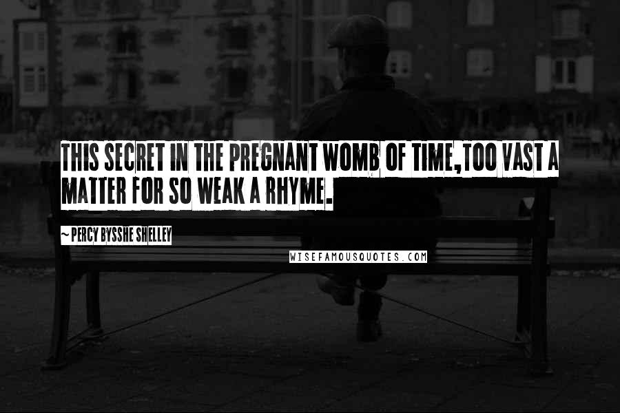 Percy Bysshe Shelley Quotes: This secret in the pregnant womb of time,Too vast a matter for so weak a rhyme.