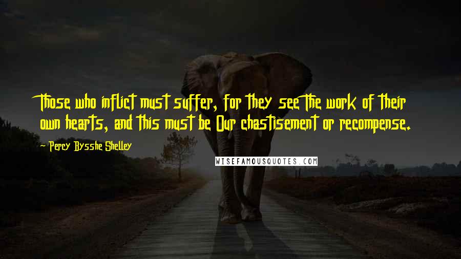 Percy Bysshe Shelley Quotes: Those who inflict must suffer, for they see The work of their own hearts, and this must be Our chastisement or recompense.