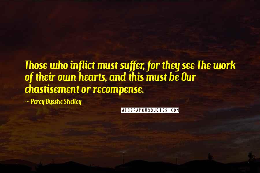Percy Bysshe Shelley Quotes: Those who inflict must suffer, for they see The work of their own hearts, and this must be Our chastisement or recompense.