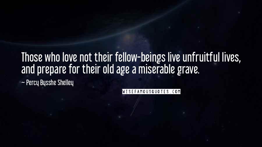 Percy Bysshe Shelley Quotes: Those who love not their fellow-beings live unfruitful lives, and prepare for their old age a miserable grave.