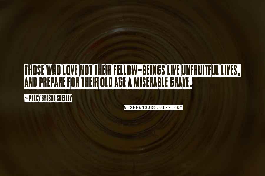 Percy Bysshe Shelley Quotes: Those who love not their fellow-beings live unfruitful lives, and prepare for their old age a miserable grave.