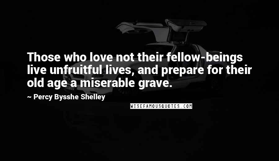 Percy Bysshe Shelley Quotes: Those who love not their fellow-beings live unfruitful lives, and prepare for their old age a miserable grave.