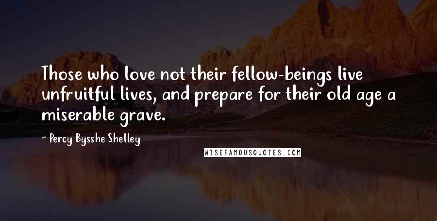 Percy Bysshe Shelley Quotes: Those who love not their fellow-beings live unfruitful lives, and prepare for their old age a miserable grave.