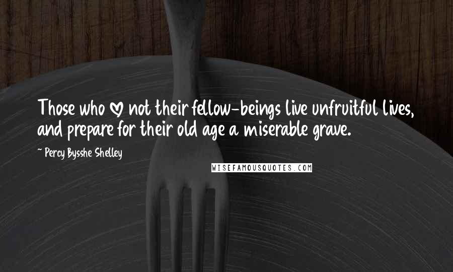 Percy Bysshe Shelley Quotes: Those who love not their fellow-beings live unfruitful lives, and prepare for their old age a miserable grave.